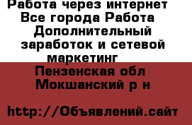 Работа через интернет - Все города Работа » Дополнительный заработок и сетевой маркетинг   . Пензенская обл.,Мокшанский р-н